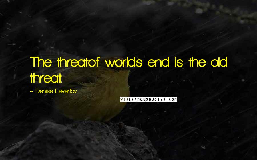 Denise Levertov Quotes: The threatof world's end is the old threat.