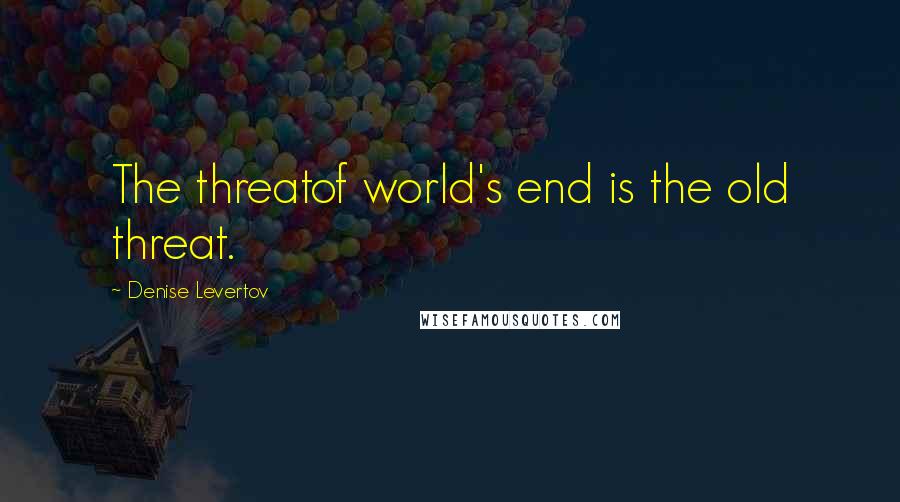 Denise Levertov Quotes: The threatof world's end is the old threat.