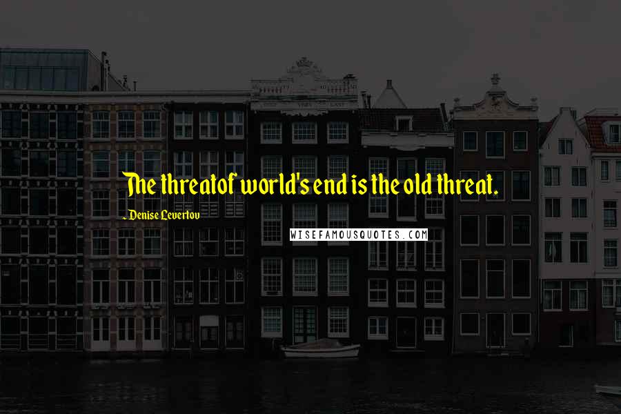 Denise Levertov Quotes: The threatof world's end is the old threat.