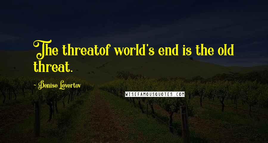 Denise Levertov Quotes: The threatof world's end is the old threat.