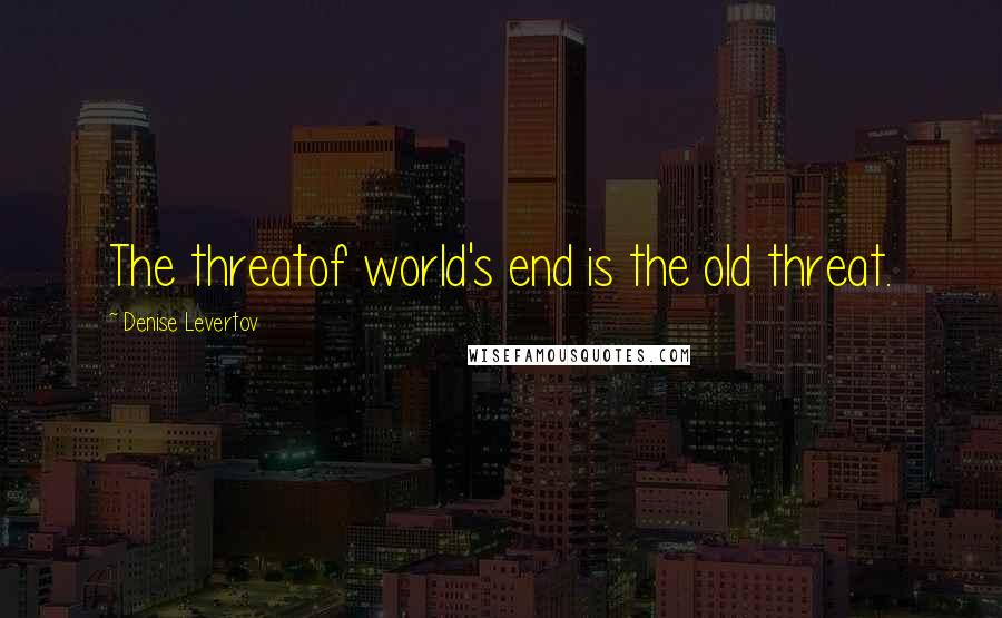 Denise Levertov Quotes: The threatof world's end is the old threat.