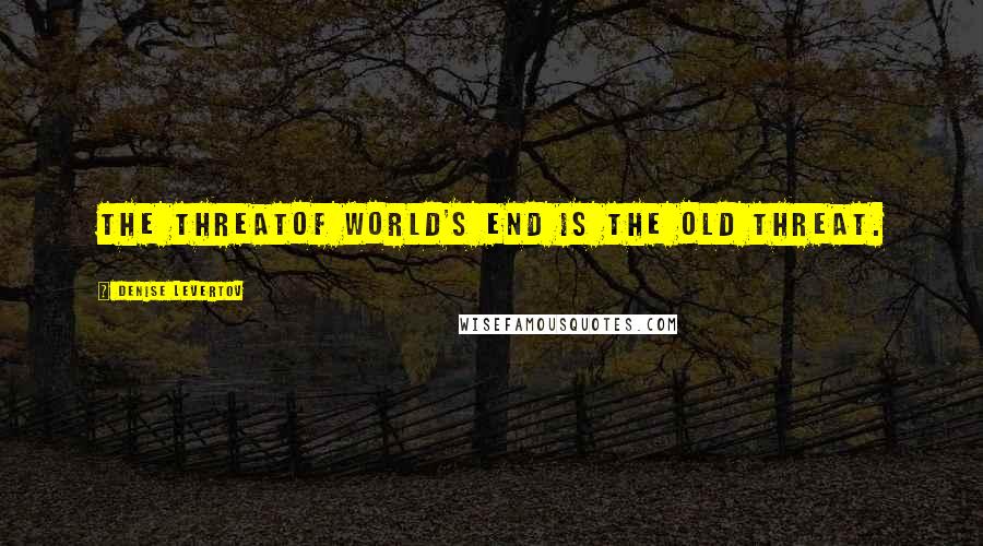 Denise Levertov Quotes: The threatof world's end is the old threat.