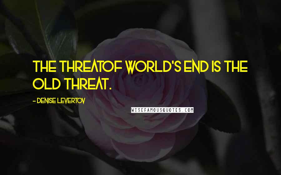 Denise Levertov Quotes: The threatof world's end is the old threat.