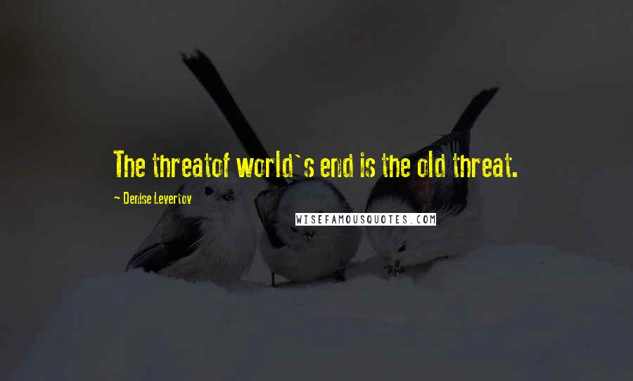 Denise Levertov Quotes: The threatof world's end is the old threat.