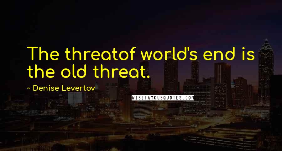 Denise Levertov Quotes: The threatof world's end is the old threat.