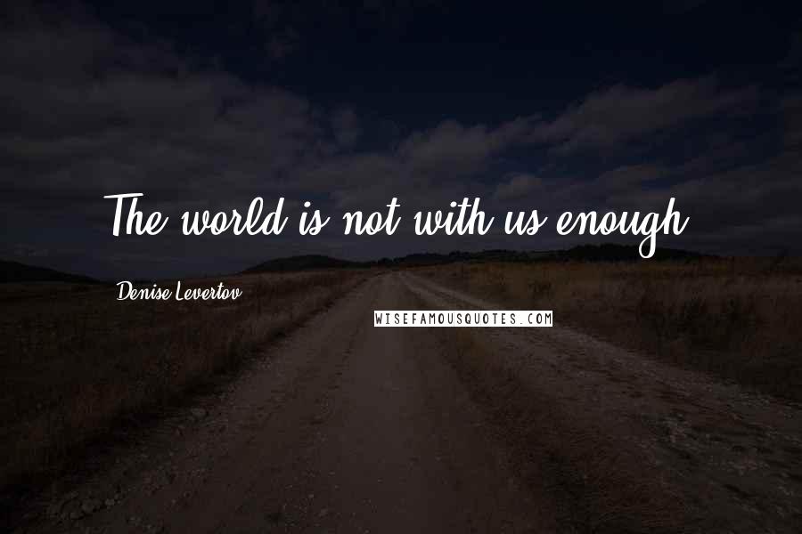 Denise Levertov Quotes: The world is not with us enough.