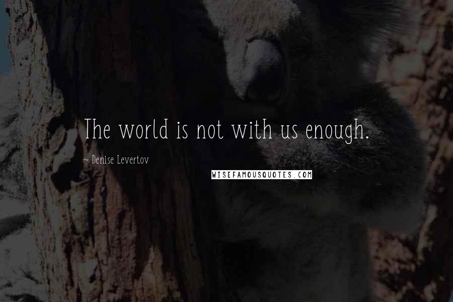 Denise Levertov Quotes: The world is not with us enough.