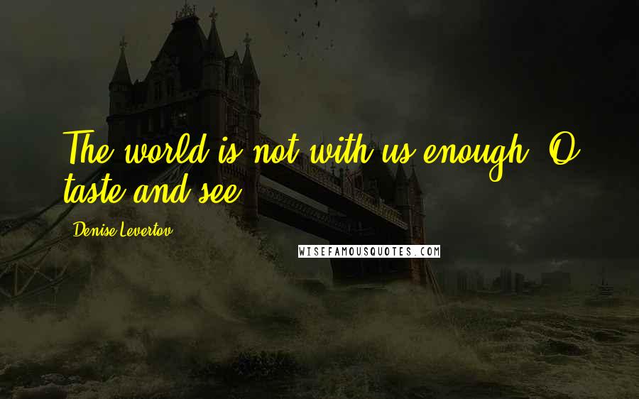 Denise Levertov Quotes: The world is not with us enough. O taste and see.