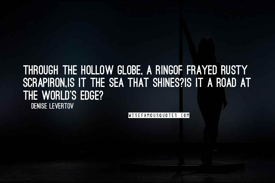 Denise Levertov Quotes: Through the hollow globe, a ringof frayed rusty scrapiron,is it the sea that shines?Is it a road at the world's edge?
