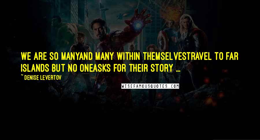 Denise Levertov Quotes: We are so manyand many within themselvestravel to far islands but no oneasks for their story ...