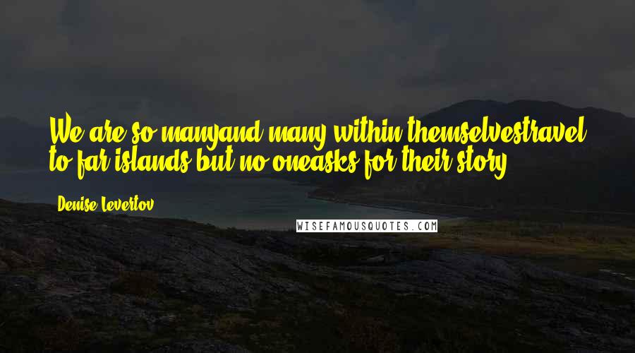 Denise Levertov Quotes: We are so manyand many within themselvestravel to far islands but no oneasks for their story ...