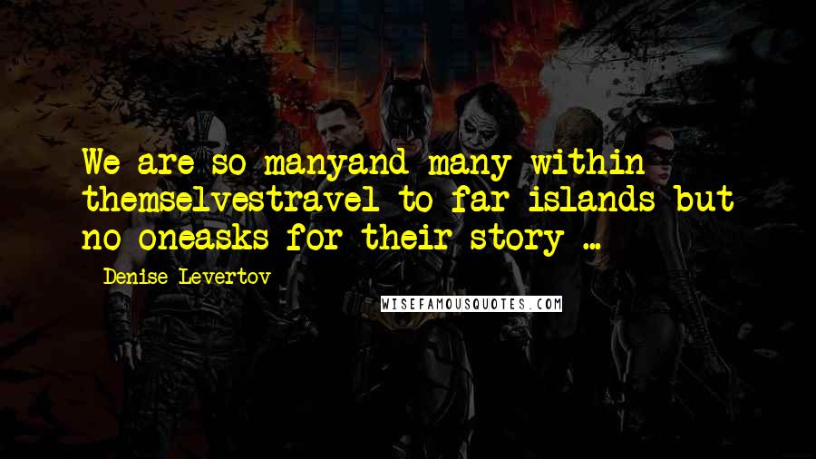 Denise Levertov Quotes: We are so manyand many within themselvestravel to far islands but no oneasks for their story ...