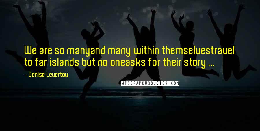 Denise Levertov Quotes: We are so manyand many within themselvestravel to far islands but no oneasks for their story ...