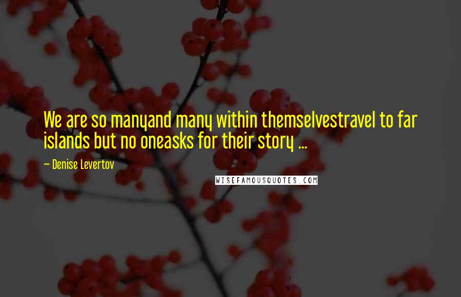 Denise Levertov Quotes: We are so manyand many within themselvestravel to far islands but no oneasks for their story ...