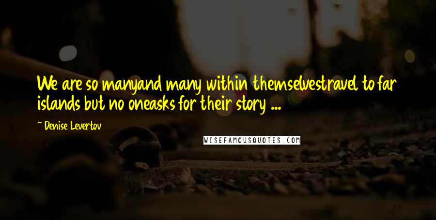 Denise Levertov Quotes: We are so manyand many within themselvestravel to far islands but no oneasks for their story ...