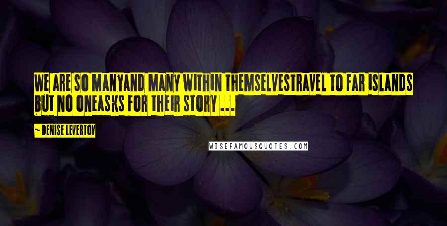 Denise Levertov Quotes: We are so manyand many within themselvestravel to far islands but no oneasks for their story ...