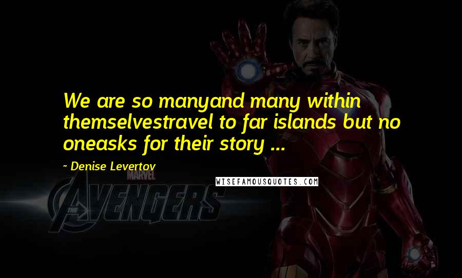 Denise Levertov Quotes: We are so manyand many within themselvestravel to far islands but no oneasks for their story ...