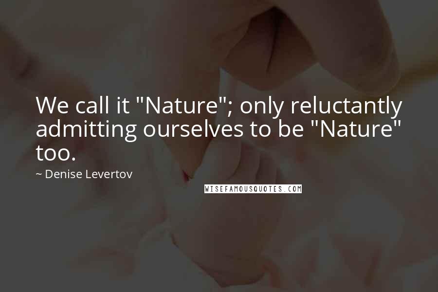 Denise Levertov Quotes: We call it "Nature"; only reluctantly admitting ourselves to be "Nature" too.