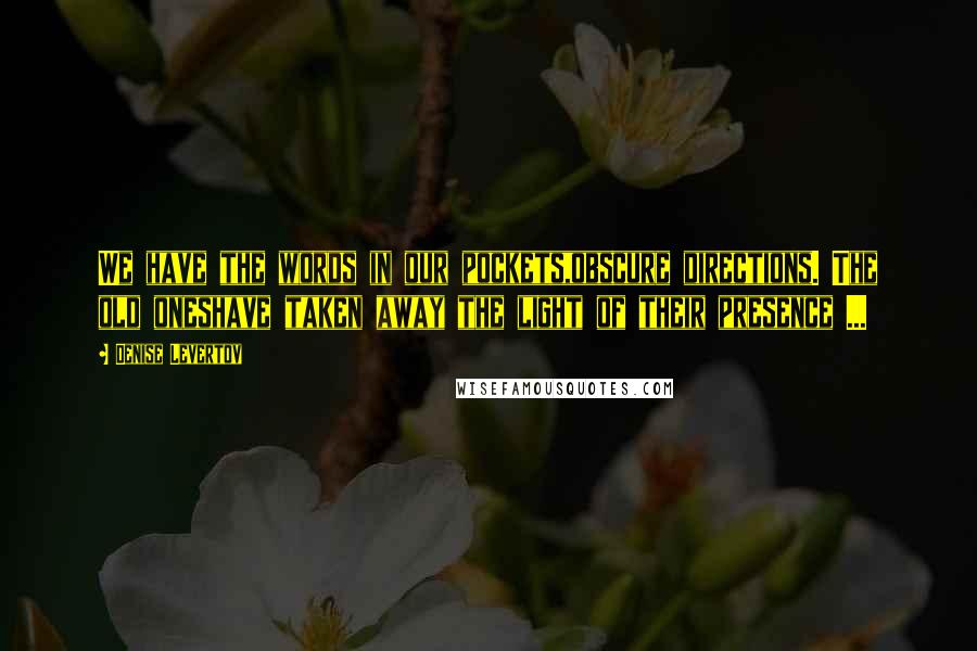 Denise Levertov Quotes: We have the words in our pockets,obscure directions. The old oneshave taken away the light of their presence ...