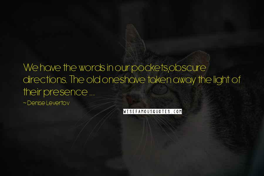 Denise Levertov Quotes: We have the words in our pockets,obscure directions. The old oneshave taken away the light of their presence ...