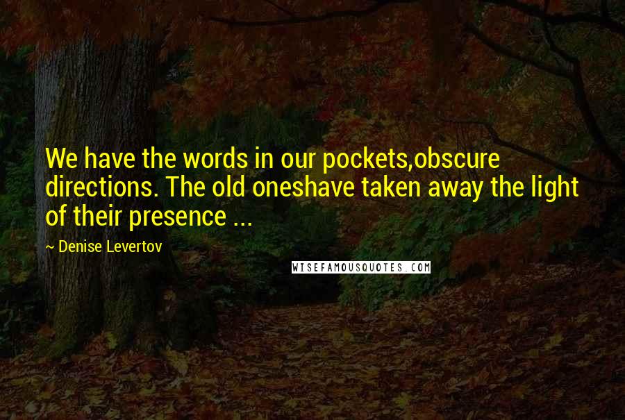 Denise Levertov Quotes: We have the words in our pockets,obscure directions. The old oneshave taken away the light of their presence ...