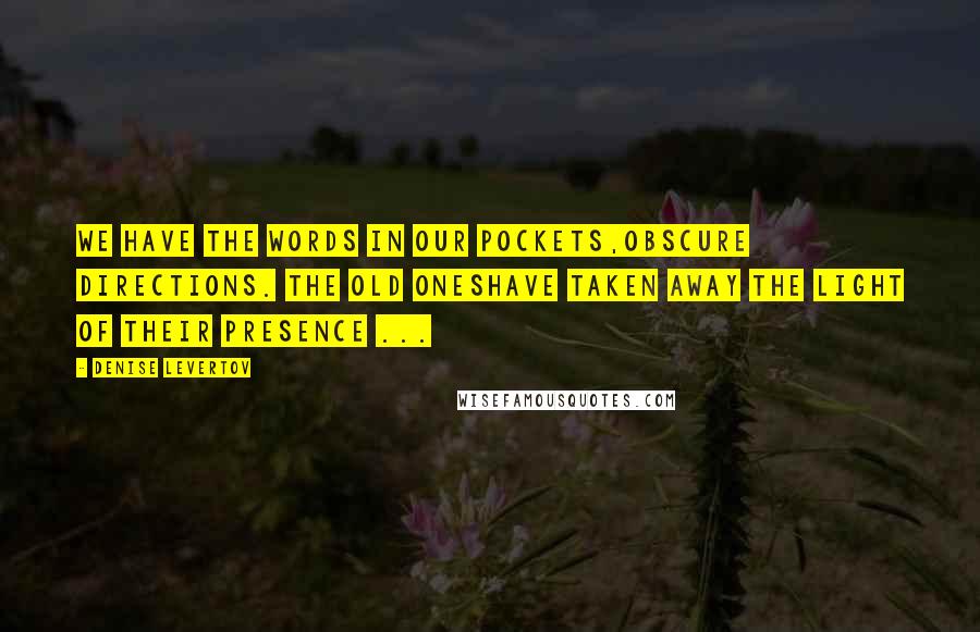 Denise Levertov Quotes: We have the words in our pockets,obscure directions. The old oneshave taken away the light of their presence ...