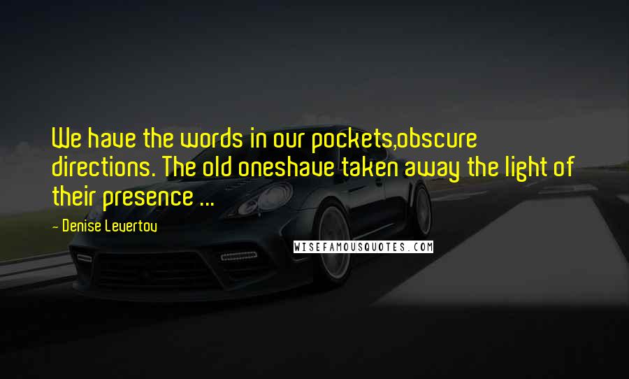 Denise Levertov Quotes: We have the words in our pockets,obscure directions. The old oneshave taken away the light of their presence ...