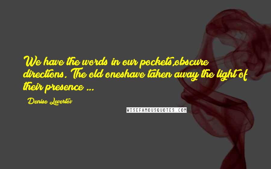 Denise Levertov Quotes: We have the words in our pockets,obscure directions. The old oneshave taken away the light of their presence ...