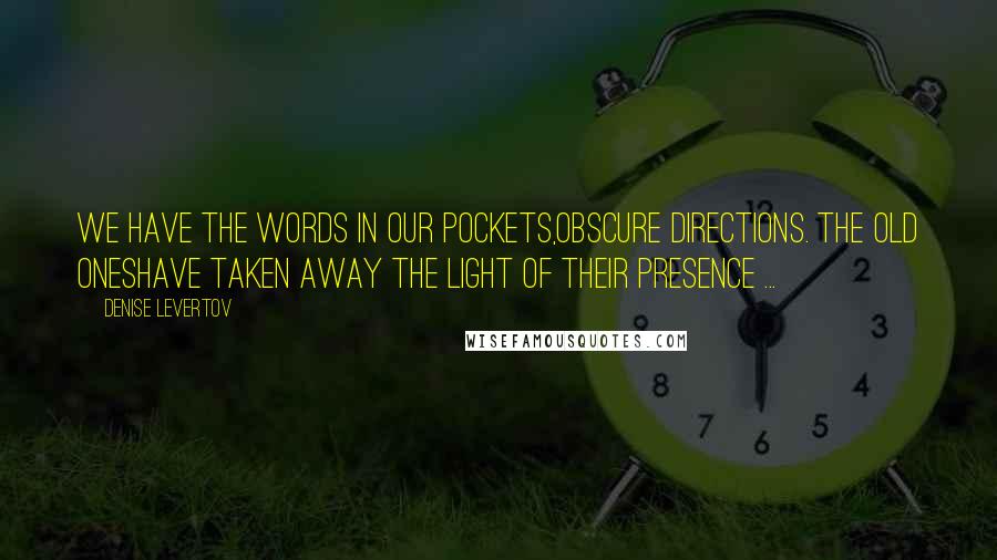 Denise Levertov Quotes: We have the words in our pockets,obscure directions. The old oneshave taken away the light of their presence ...