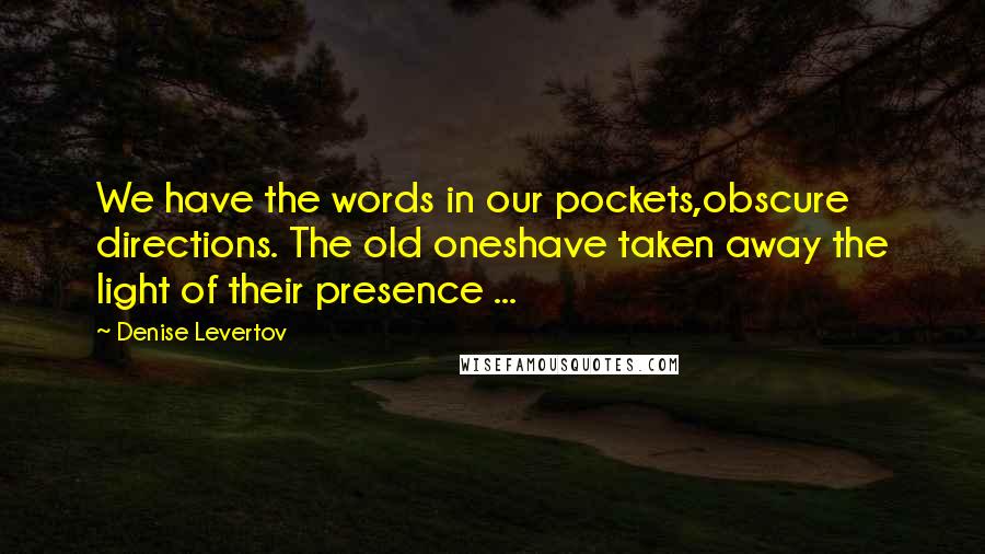 Denise Levertov Quotes: We have the words in our pockets,obscure directions. The old oneshave taken away the light of their presence ...