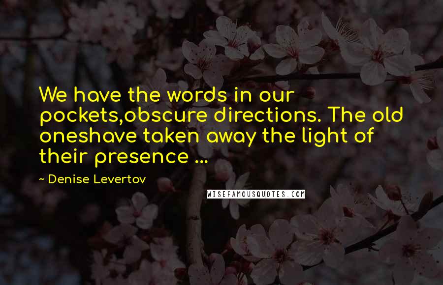 Denise Levertov Quotes: We have the words in our pockets,obscure directions. The old oneshave taken away the light of their presence ...