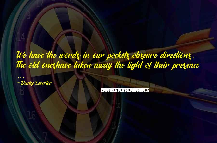 Denise Levertov Quotes: We have the words in our pockets,obscure directions. The old oneshave taken away the light of their presence ...