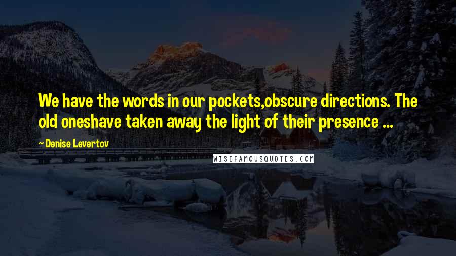 Denise Levertov Quotes: We have the words in our pockets,obscure directions. The old oneshave taken away the light of their presence ...