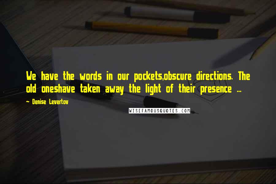 Denise Levertov Quotes: We have the words in our pockets,obscure directions. The old oneshave taken away the light of their presence ...