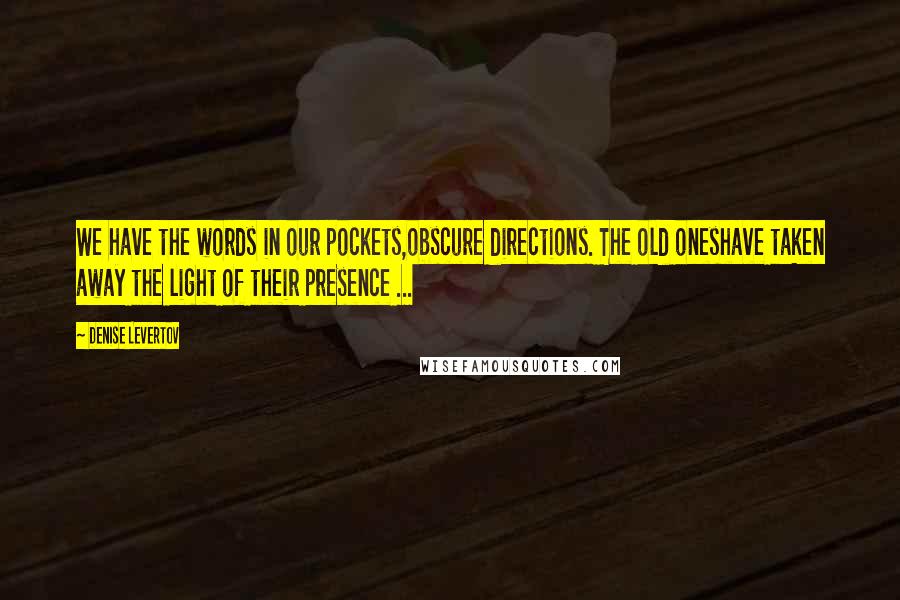 Denise Levertov Quotes: We have the words in our pockets,obscure directions. The old oneshave taken away the light of their presence ...