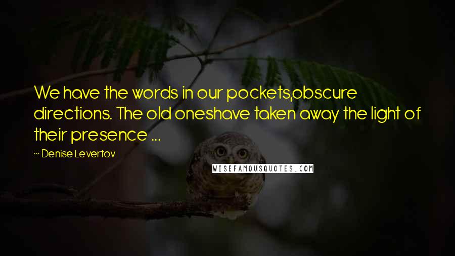 Denise Levertov Quotes: We have the words in our pockets,obscure directions. The old oneshave taken away the light of their presence ...