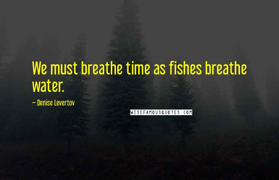 Denise Levertov Quotes: We must breathe time as fishes breathe water.