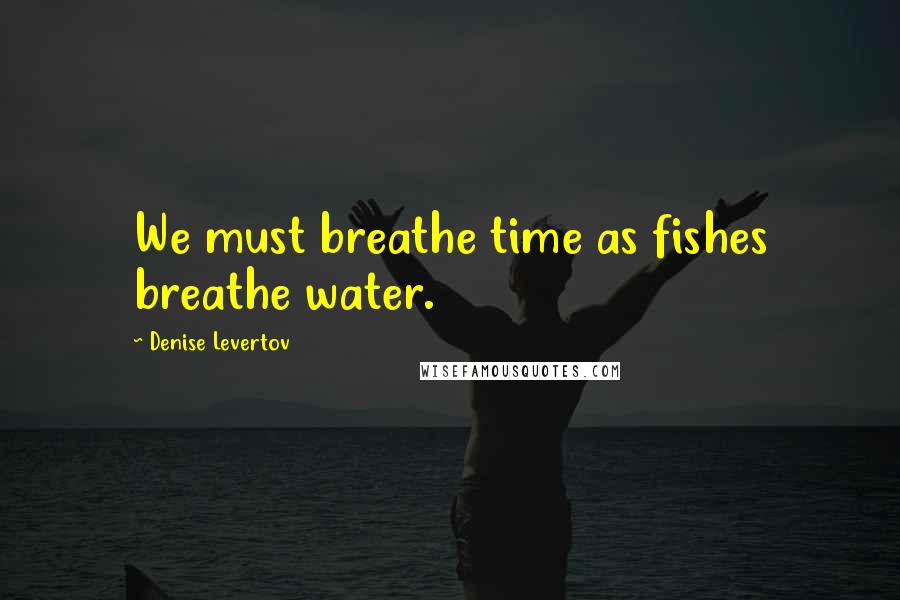 Denise Levertov Quotes: We must breathe time as fishes breathe water.