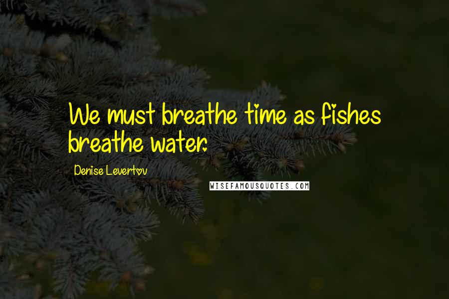 Denise Levertov Quotes: We must breathe time as fishes breathe water.