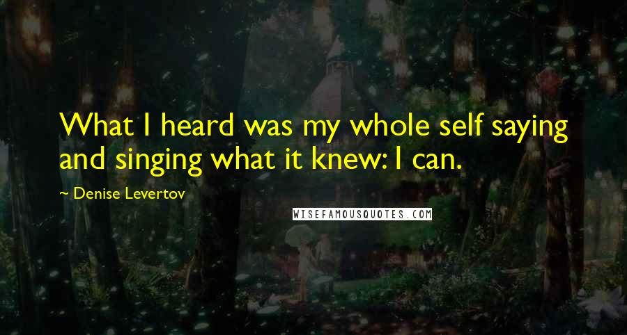 Denise Levertov Quotes: What I heard was my whole self saying and singing what it knew: I can.