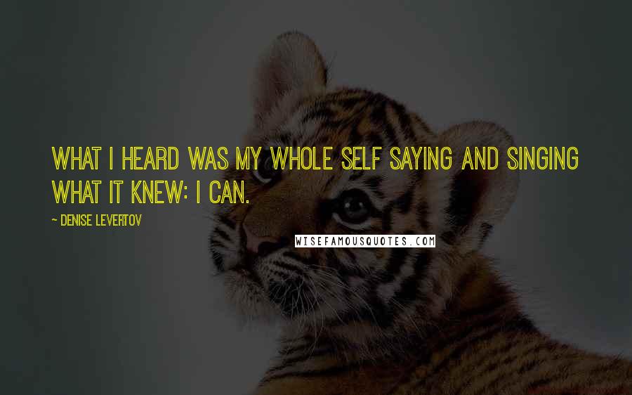 Denise Levertov Quotes: What I heard was my whole self saying and singing what it knew: I can.