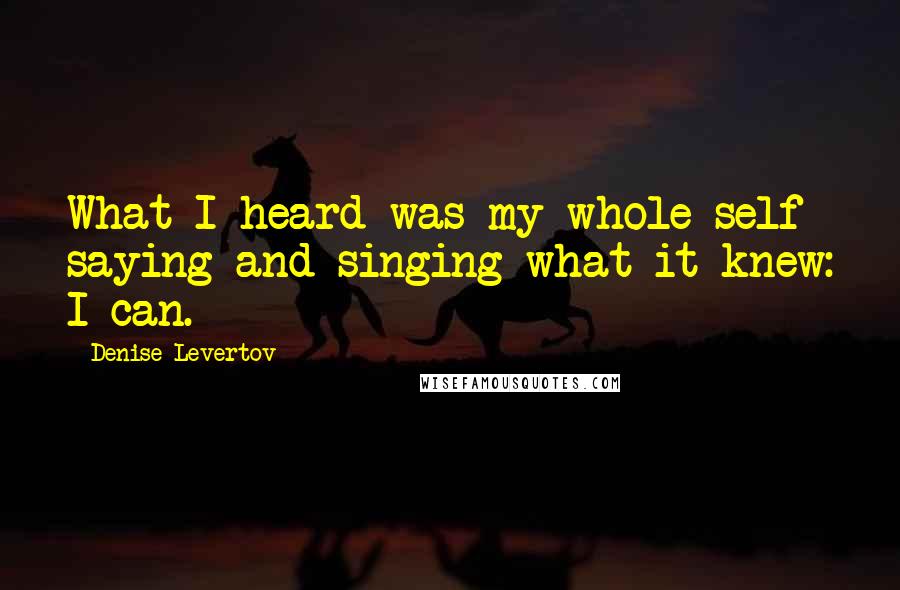 Denise Levertov Quotes: What I heard was my whole self saying and singing what it knew: I can.