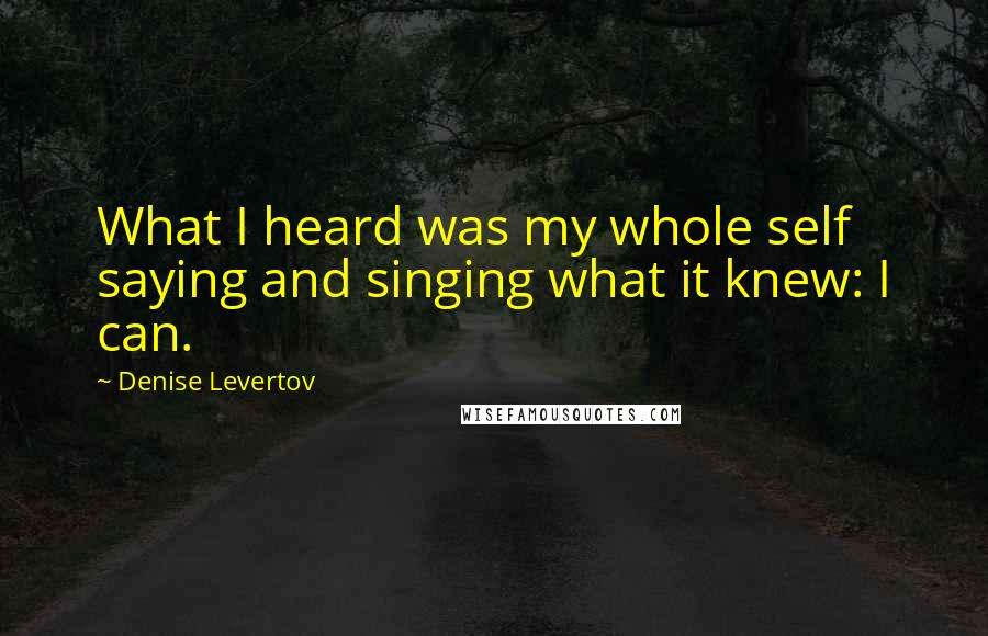 Denise Levertov Quotes: What I heard was my whole self saying and singing what it knew: I can.