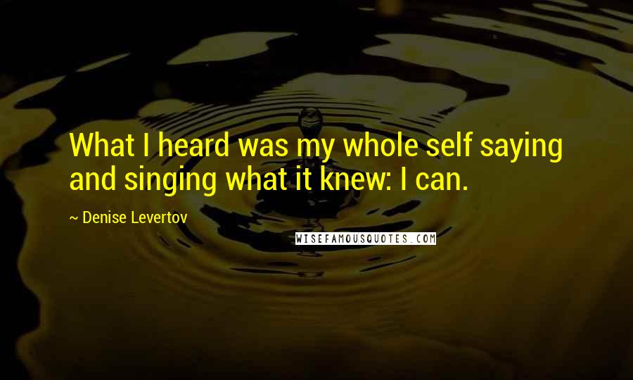 Denise Levertov Quotes: What I heard was my whole self saying and singing what it knew: I can.