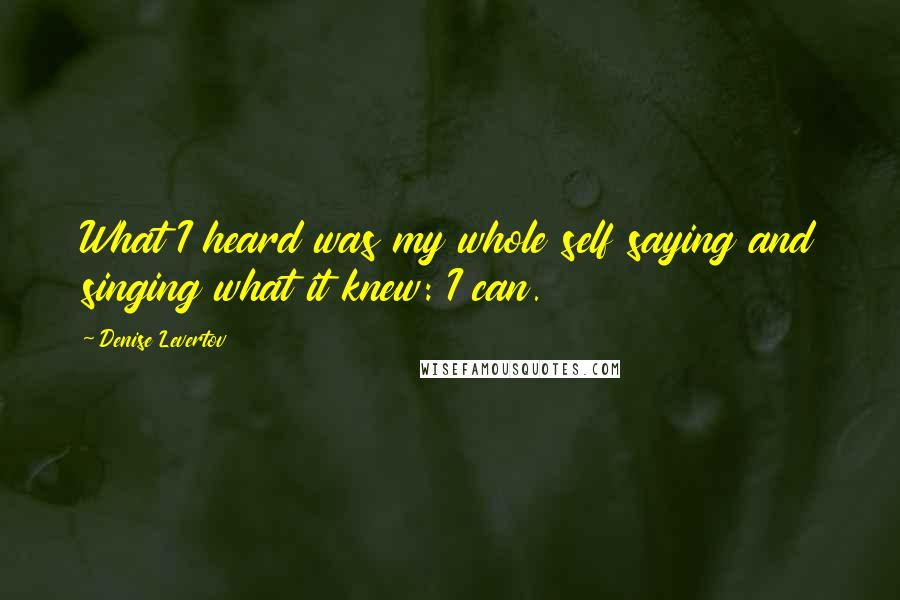 Denise Levertov Quotes: What I heard was my whole self saying and singing what it knew: I can.