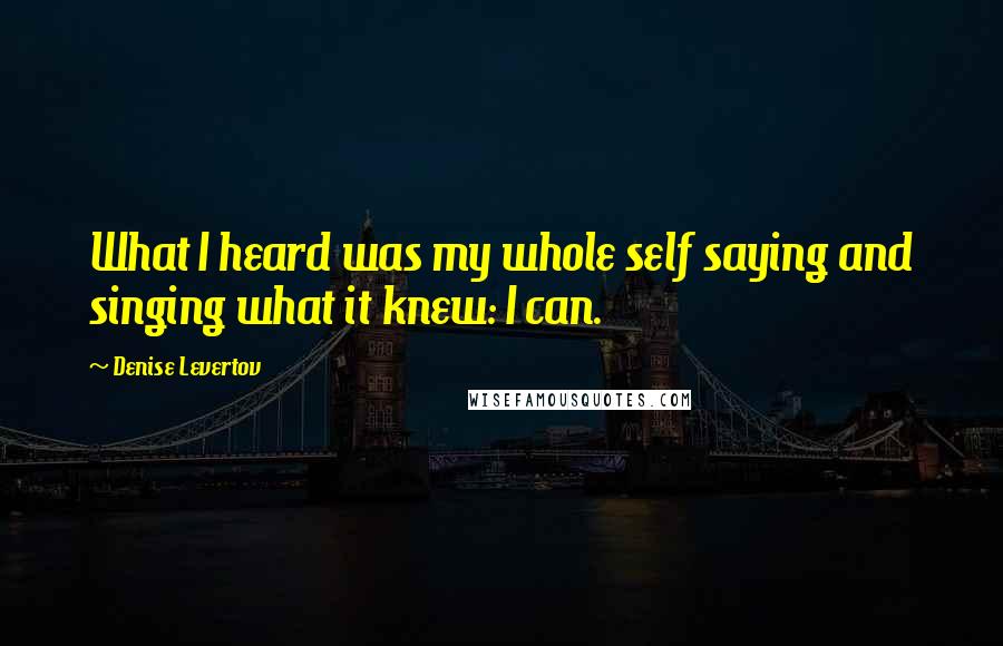 Denise Levertov Quotes: What I heard was my whole self saying and singing what it knew: I can.