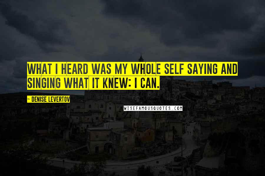 Denise Levertov Quotes: What I heard was my whole self saying and singing what it knew: I can.