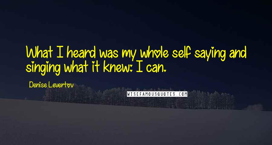 Denise Levertov Quotes: What I heard was my whole self saying and singing what it knew: I can.