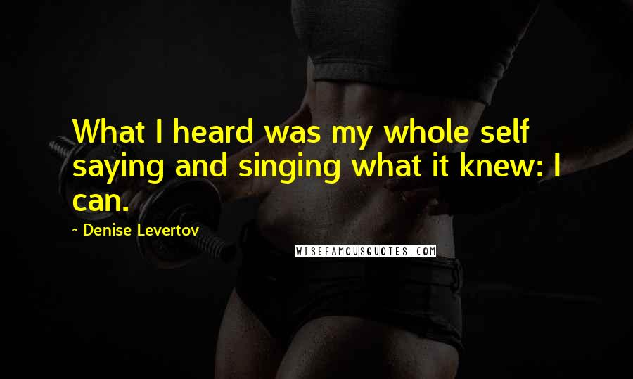 Denise Levertov Quotes: What I heard was my whole self saying and singing what it knew: I can.