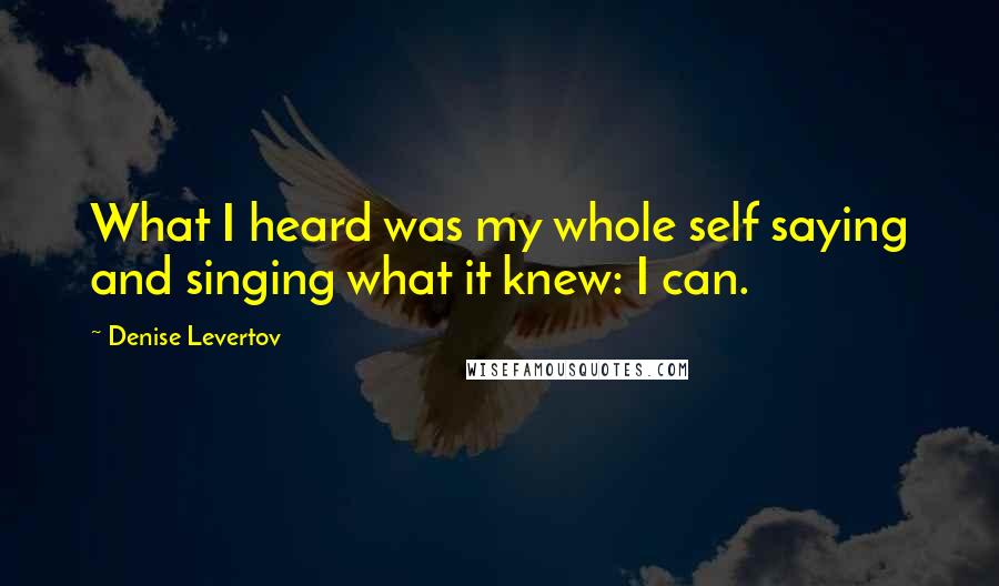 Denise Levertov Quotes: What I heard was my whole self saying and singing what it knew: I can.